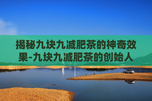揭秘九块九减肥茶的神奇效果-九块九减肥茶的创始人