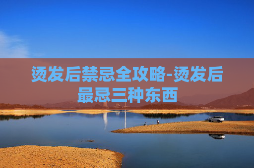 烫发后禁忌全攻略-烫发后最忌三种东西