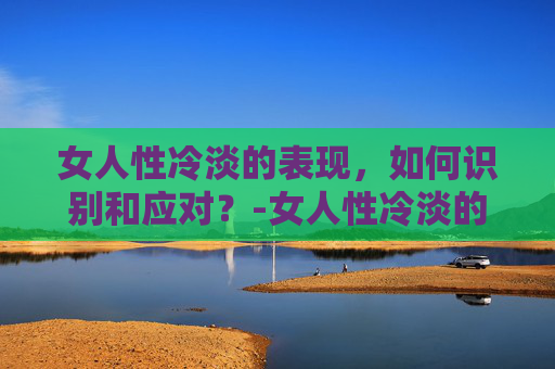 女人性冷淡的表现，如何识别和应对？-女人性冷淡的表现症状