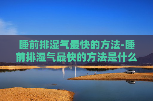 睡前排湿气最快的方法-睡前排湿气最快的方法是什么?