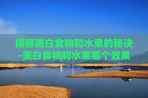 揭秘美白食物和水果的秘诀-美白食物和水果哪个效果更好