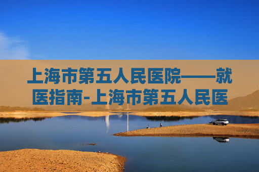 上海市第五人民医院——就医指南-上海市第五人民医院是三甲吗
