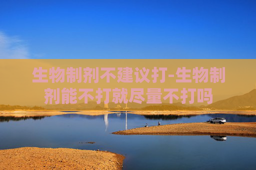生物制剂不建议打-生物制剂能不打就尽量不打吗