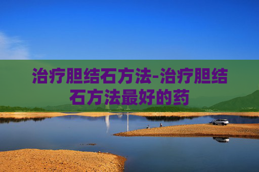 治疗胆结石方法-治疗胆结石方法最好的药