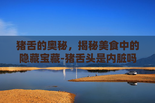 猪舌的奥秘，揭秘美食中的隐藏宝藏-猪舌头是内脏吗