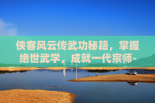 侠客风云传武功秘籍，掌握绝世武学，成就一代宗师-侠客风云传武功一览表