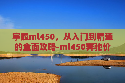 掌握ml450，从入门到精通的全面攻略-ml450奔驰价格