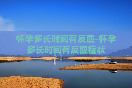 怀孕多长时间有反应-怀孕多长时间有反应症状