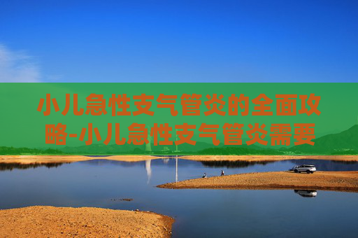 小儿急性支气管炎的全面攻略-小儿急性支气管炎需要住院吗