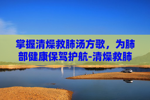 掌握清燥救肺汤方歌，为肺部健康保驾护航-清燥救肺汤方歌速记