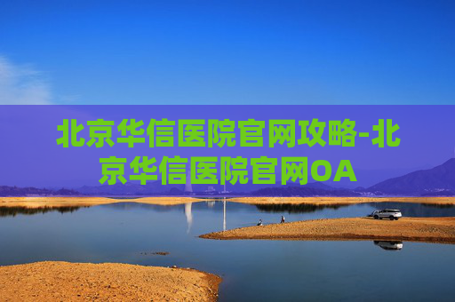 北京华信医院官网攻略-北京华信医院官网OA