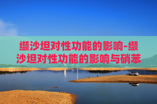 缬沙坦对性功能的影响-缬沙坦对性功能的影响与硝苯地平哪个影响大