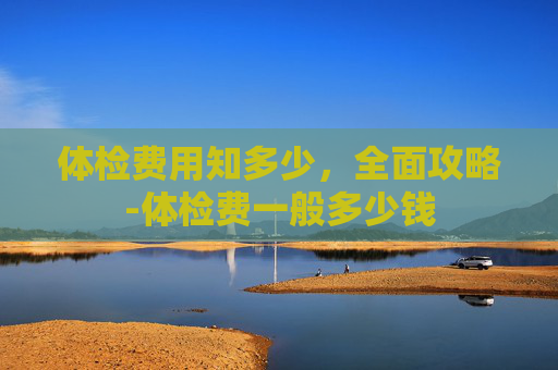 体检费用知多少，全面攻略-体检费一般多少钱