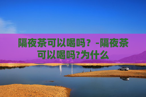 隔夜茶可以喝吗？-隔夜茶可以喝吗?为什么