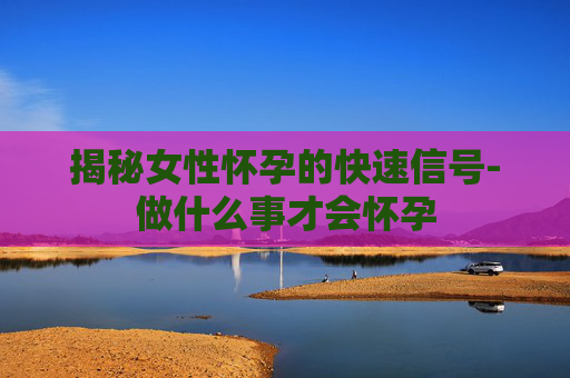 揭秘女性怀孕的快速信号-做什么事才会怀孕