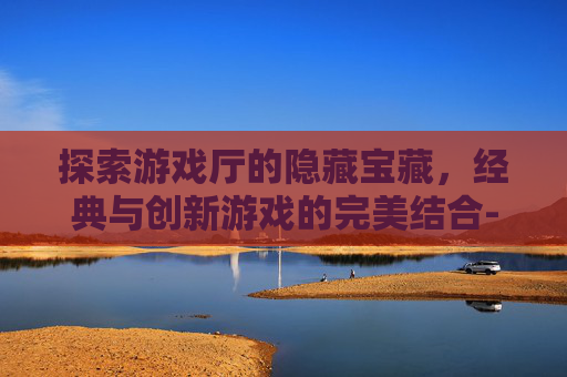 探索游戏厅的隐藏宝藏，经典与创新游戏的完美结合-游戏厅的游戏币通用吗