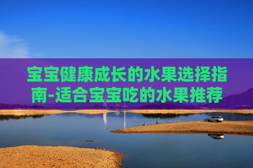 宝宝健康成长的水果选择指南-适合宝宝吃的水果推荐