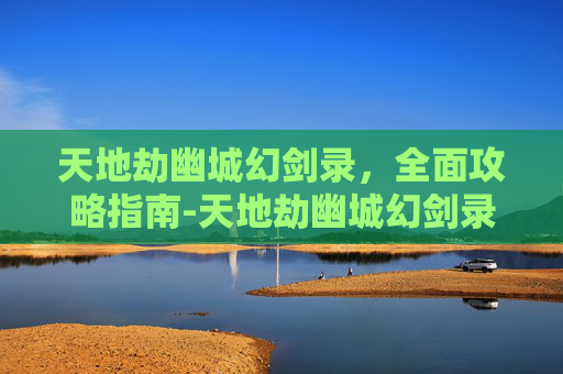 天地劫幽城幻剑录，全面攻略指南-天地劫幽城幻剑录隐藏英雄