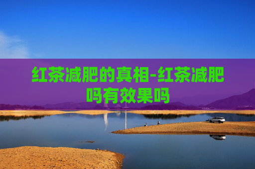 红茶减肥的真相-红茶减肥吗有效果吗