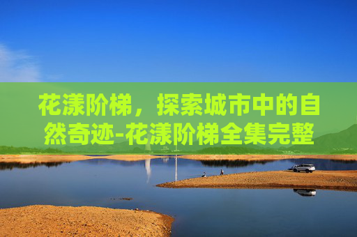 花漾阶梯，探索城市中的自然奇迹-花漾阶梯全集完整版