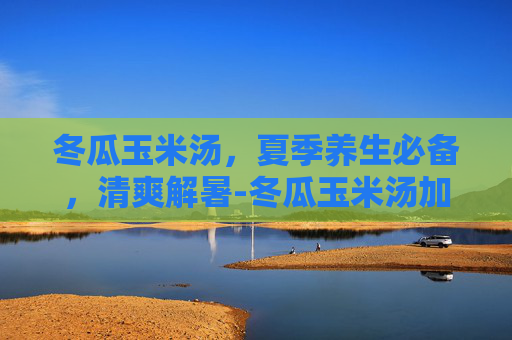 冬瓜玉米汤，夏季养生必备，清爽解暑-冬瓜玉米汤加什么好