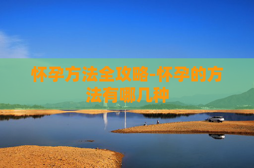 怀孕方法全攻略-怀孕的方法有哪几种