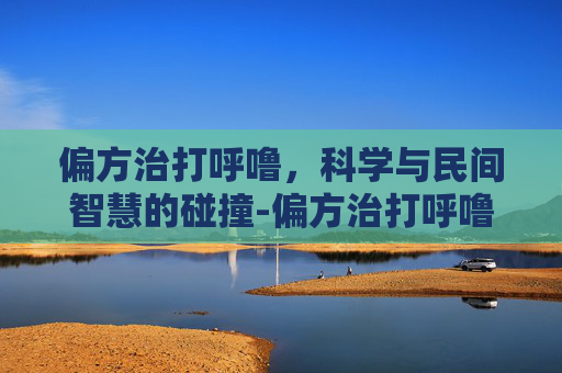 偏方治打呼噜，科学与民间智慧的碰撞-偏方治打呼噜5个妙招