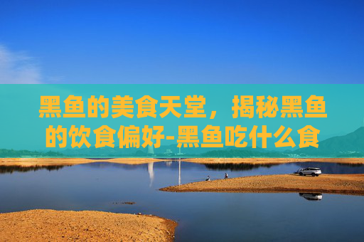 黑鱼的美食天堂，揭秘黑鱼的饮食偏好-黑鱼吃什么食物为主