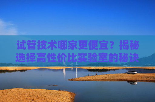 试管技术哪家更便宜？揭秘选择高性价比实验室的秘诀-试管那家最好