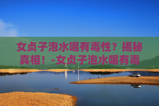 女贞子泡水喝有毒性？揭秘真相！-女贞子泡水喝有毒性 新闻