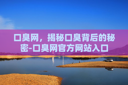 口臭网，揭秘口臭背后的秘密-口臭网官方网站入口