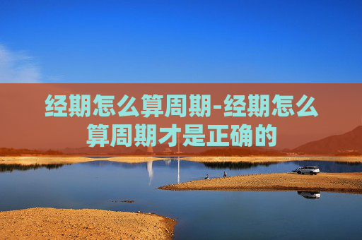 经期怎么算周期-经期怎么算周期才是正确的