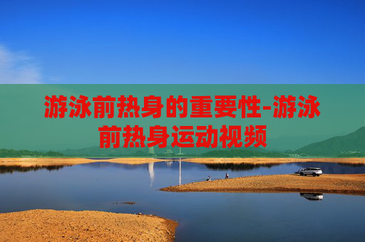 游泳前热身的重要性-游泳前热身运动视频