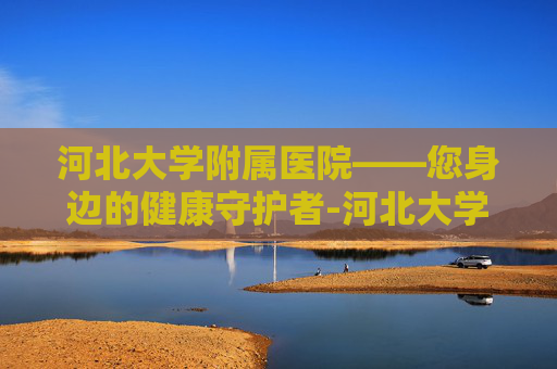 河北大学附属医院——您身边的健康守护者-河北大学附属医院官网