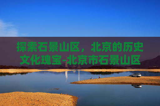 探索石景山区，北京的历史文化瑰宝-北京市石景山区人民法院