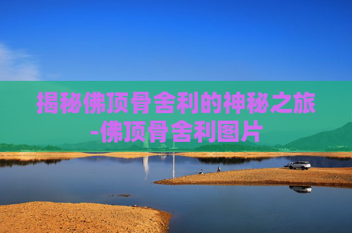 揭秘佛顶骨舍利的神秘之旅-佛顶骨舍利图片