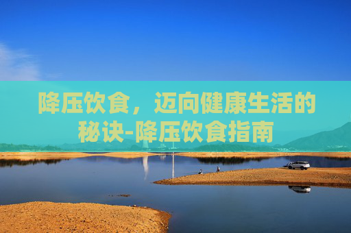 降压饮食，迈向健康生活的秘诀-降压饮食指南