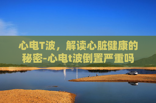 心电T波，解读心脏健康的秘密-心电t波倒置严重吗