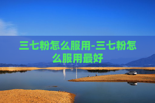 三七粉怎么服用-三七粉怎么服用最好