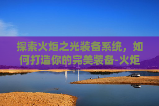 探索火炬之光装备系统，如何打造你的完美装备-火炬之光装备能量值有什么用