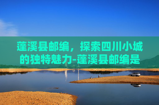 蓬溪县邮编，探索四川小城的独特魅力-蓬溪县邮编是多少