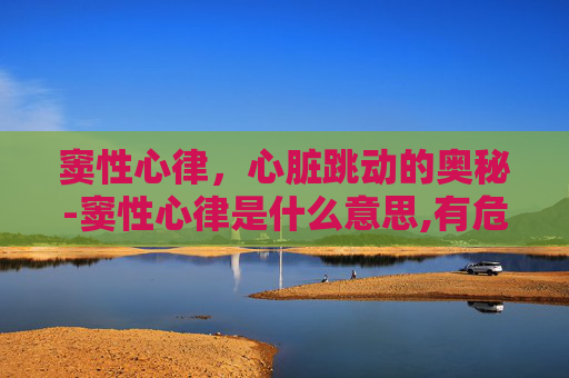 窦性心律，心脏跳动的奥秘-窦性心律是什么意思,有危险吗
