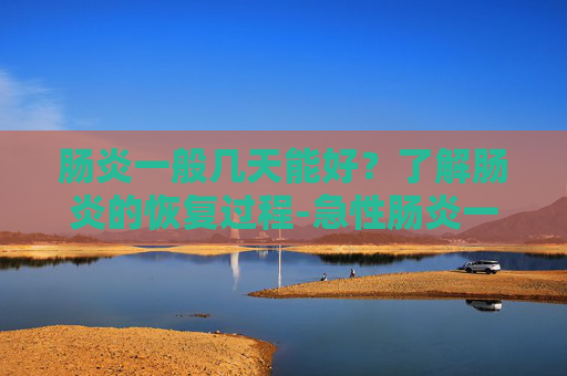 肠炎一般几天能好？了解肠炎的恢复过程-急性肠炎一般几天能好