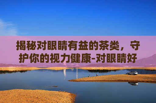 揭秘对眼睛有益的茶类，守护你的视力健康-对眼睛好的茶水配方