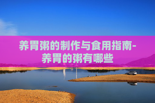 养胃粥的制作与食用指南-养胃的粥有哪些