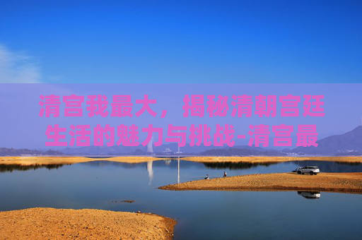 清宫我最大，揭秘清朝宫廷生活的魅力与挑战-清宫最大的图章有多重