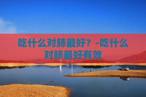 吃什么对肺最好？-吃什么对肺最好有效