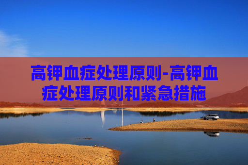 高钾血症处理原则-高钾血症处理原则和紧急措施