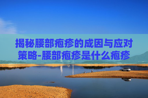 揭秘腰部疱疹的成因与应对策略-腰部疱疹是什么疱疹