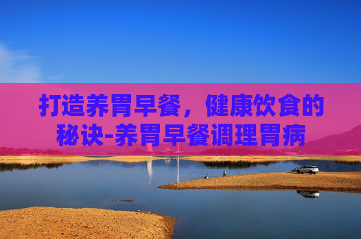 打造养胃早餐，健康饮食的秘诀-养胃早餐调理胃病